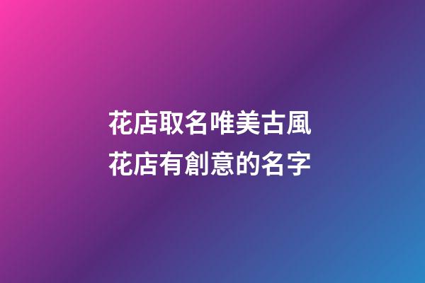 花店取名唯美古風 花店有創意的名字